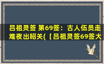 吕祖灵签 第69签：古人伍员走难夜出昭关(【吕祖灵签69签大解析】历尽千辛万苦终获成功)